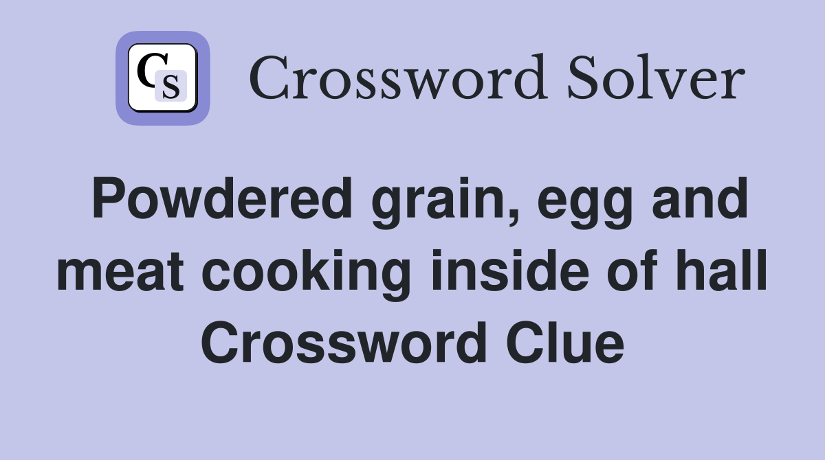 Powdered grain, egg and meat cooking inside of hall Crossword Clue